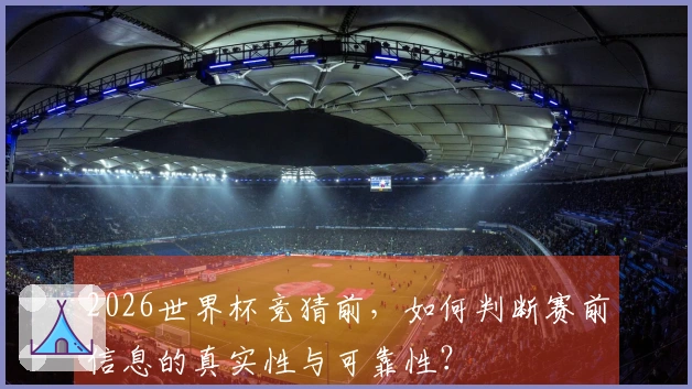 2026世界杯竞猜前，如何判断赛前信息的真实性与可靠性？