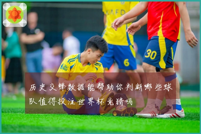 历史交锋数据能帮助你判断哪些球队值得投注世界杯竞猜吗