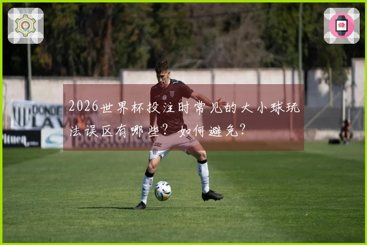 2026世界杯投注时常见的大小球玩法误区有哪些？如何避免？
