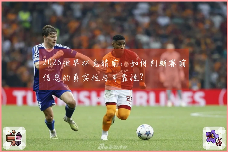 2026世界杯竞猜前，如何判断赛前信息的真实性与可靠性？