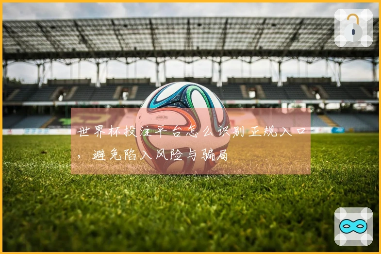 世界杯投注平台怎么识别正规入口，避免陷入风险与骗局