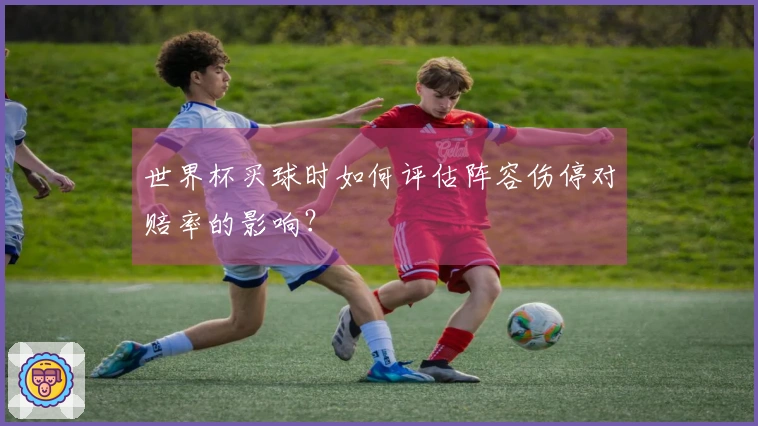 世界杯买球时如何评估阵容伤停对赔率的影响？