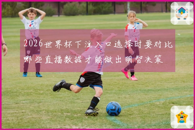 2026世界杯下注入口选择时要对比哪些直播数据才能做出明智决策