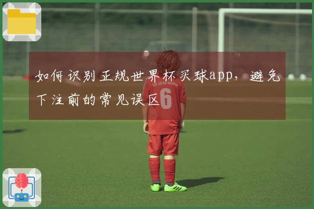 如何识别正规世界杯买球app，避免下注前的常见误区