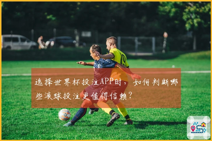 选择世界杯投注APP时，如何判断哪些滚球投注更值得信赖？
