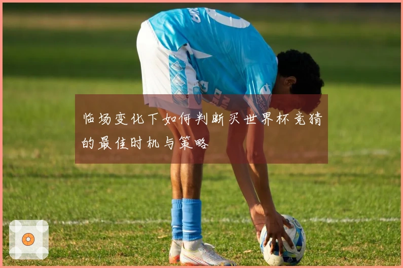 临场变化下如何判断买世界杯竞猜的最佳时机与策略